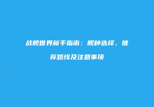 战舰世界新手指南：舰种选择、推荐路线及注意事项