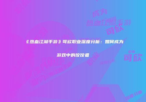 《热血江湖手游》可欣职业深度分析：如何成为游戏中的佼佼者