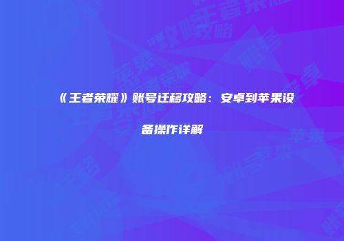 《王者荣耀》账号迁移攻略：安卓到苹果设备操作详解