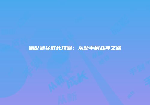 暗影峡谷成长攻略：从新手到战神之路