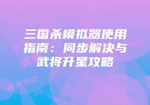 三国杀模拟器使用指南：同步解决与武将升星攻略