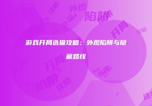 游戏开局选猫攻略：外观陷阱与隐藏路线
