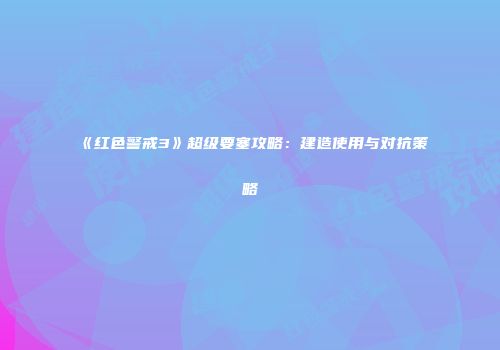 《红色警戒3》超级要塞攻略：建造使用与对抗策略