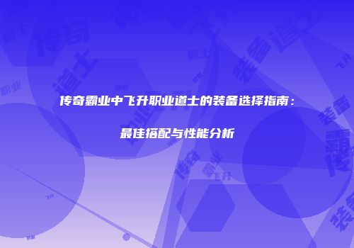 传奇霸业中飞升职业道士的装备选择指南：最佳搭配与性能分析