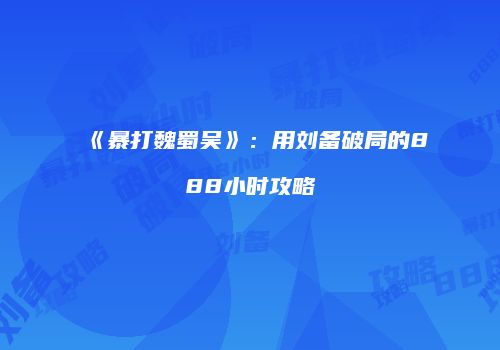 《暴打魏蜀吴》：用刘备破局的888小时攻略