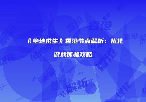 《绝地求生》香港节点解析：优化游戏体验攻略