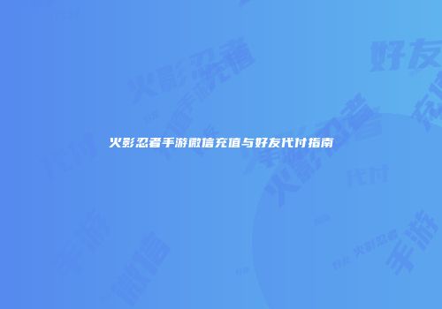 火影忍者手游微信充值与好友代付指南