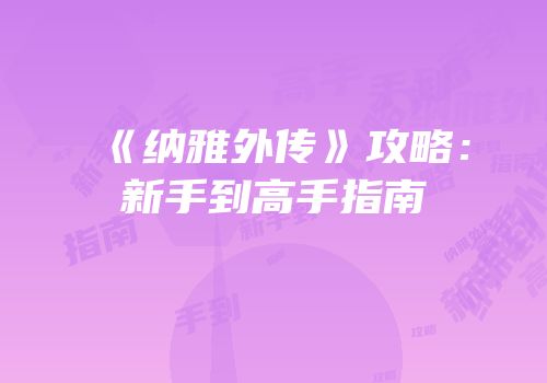 《纳雅外传》攻略：新手到高手指南