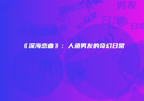 《深海恋曲》：人鱼男友的奇幻日常