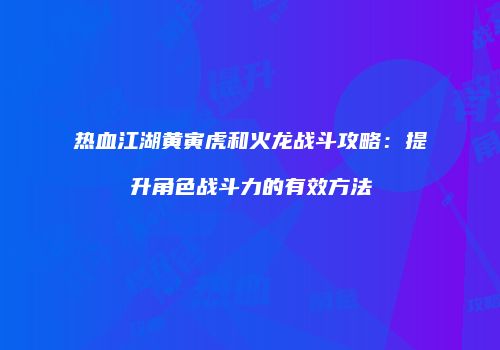 热血江湖黄寅虎和火龙战斗攻略：提升角色战斗力的有效方法