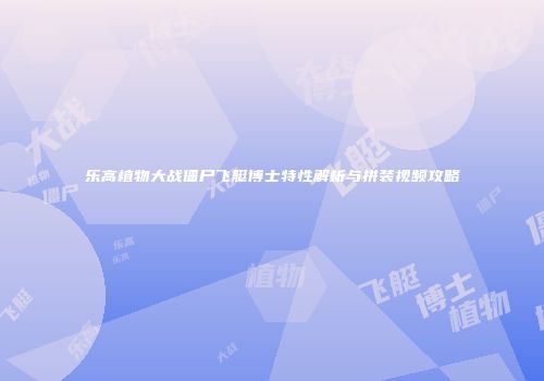 乐高植物大战僵尸飞艇博士特性解析与拼装视频攻略