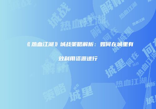《热血江湖》城战策略解析：如何在城里有效利用资源进行