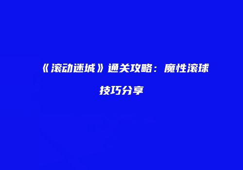 《滚动迷城》通关攻略：魔性滚球技巧分享