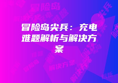 冒险岛尖兵：充电难题解析与解决方案