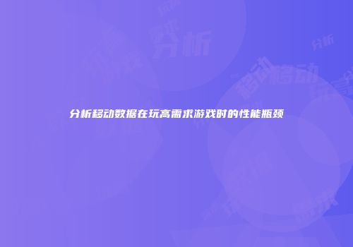分析移动数据在玩高需求游戏时的性能瓶颈