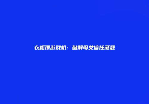 衣柜顶游戏机：破解母女信任谜题