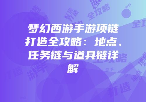 梦幻西游手游项链打造全攻略：地点、任务链与道具链详解
