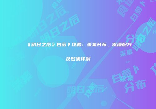 《明日之后》白萝卜攻略：采集分布、食谱配方及效果详解