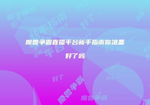 魔兽争霸直播平台新手指南你准备好了吗