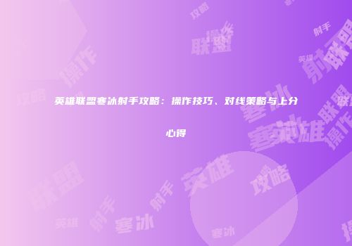 英雄联盟寒冰射手攻略：操作技巧、对线策略与上分心得