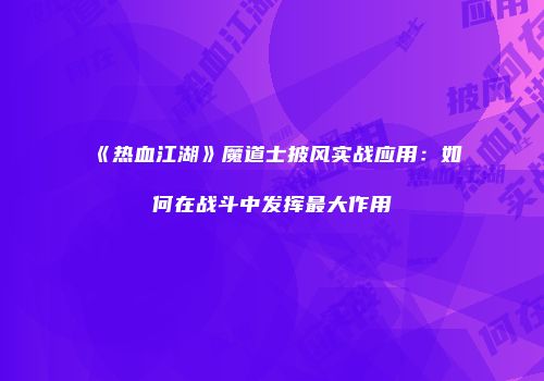 《热血江湖》魔道士披风实战应用：如何在战斗中发挥最大作用