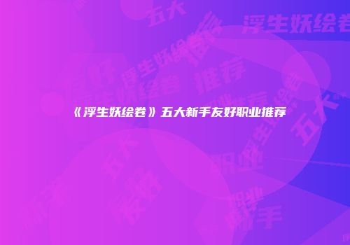 《浮生妖绘卷》五大新手友好职业推荐