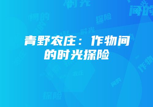 青野农庄：作物间的时光探险