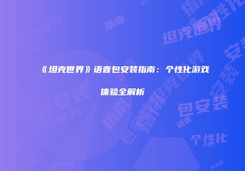 《坦克世界》语音包安装指南：个性化游戏体验全解析