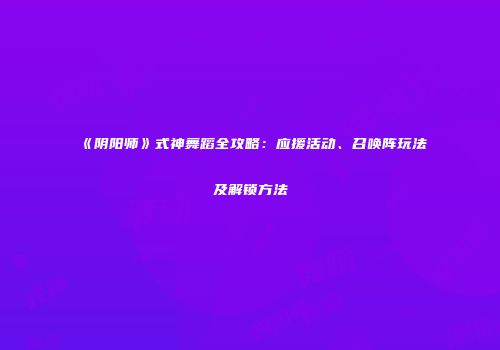 《阴阳师》式神舞蹈全攻略：应援活动、召唤阵玩法及解锁方法
