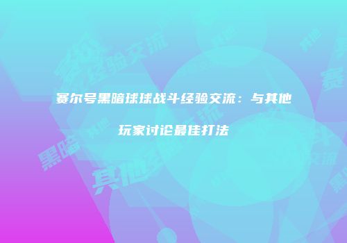 赛尔号黑暗球球战斗经验交流：与其他玩家讨论最佳打法