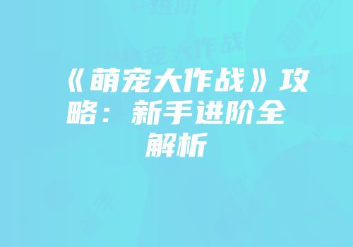 《萌宠大作战》攻略：新手进阶全解析