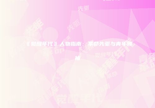 《觉醒年代》人物指南：革命先驱与青年领袖