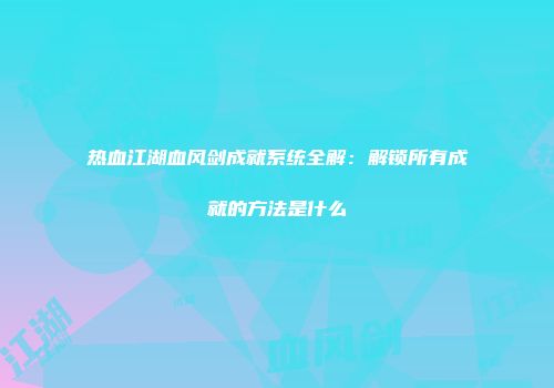 热血江湖血风剑成就系统全解：解锁所有成就的方法是什么