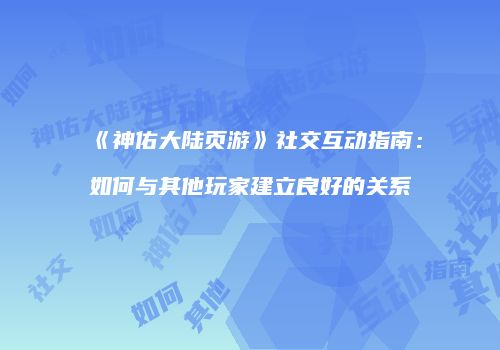 《神佑大陆页游》社交互动指南:如何与其他玩家建立良好的关系