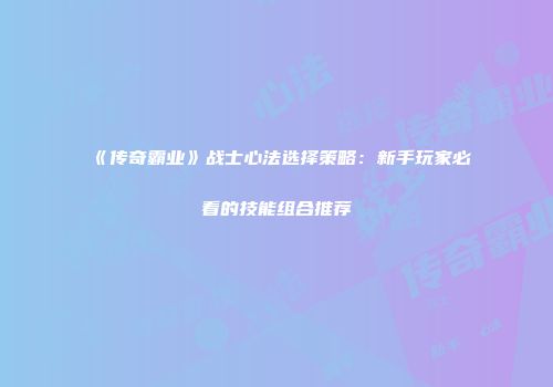 《传奇霸业》战士心法选择策略：新手玩家必看的技能组合推荐