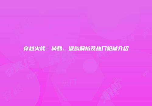 穿越火线：转账、退款解析及热门枪械介绍