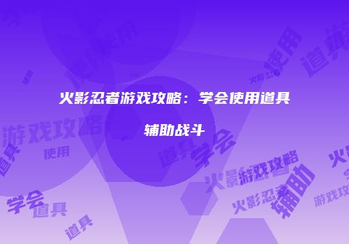 火影忍者游戏攻略：学会使用道具辅助战斗