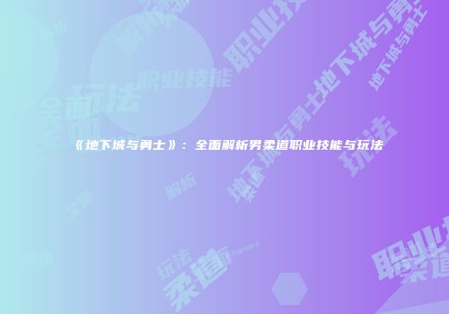 《地下城与勇士》：全面解析男柔道职业技能与玩法
