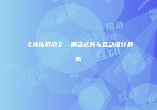 《神佑释放》：角色成长与互动设计解析