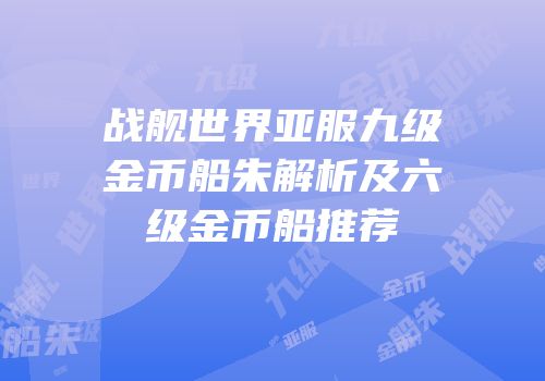 战舰世界亚服九级金币船朱解析及六级金币船推荐