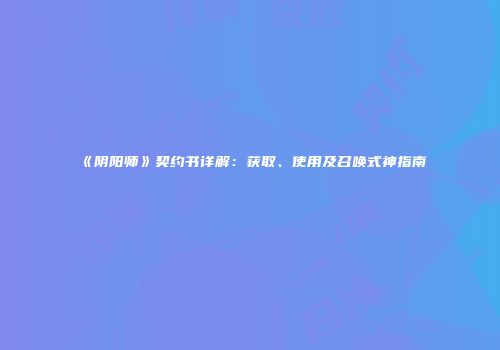 《阴阳师》契约书详解：获取、使用及召唤式神指南