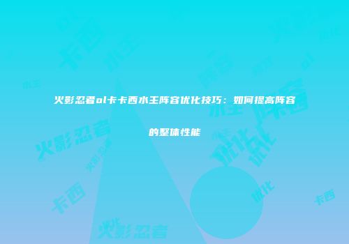 火影忍者ol卡卡西水主阵容优化技巧：如何提高阵容的整体性能