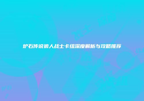 炉石传说狼人战士卡组深度解析与攻略推荐