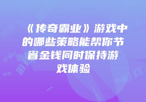 《传奇霸业》游戏中的哪些策略能帮你节省金钱同时保持游戏体验