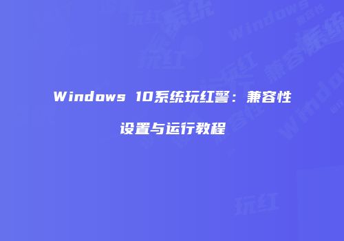 Windows 10系统玩红警：兼容性设置与运行教程