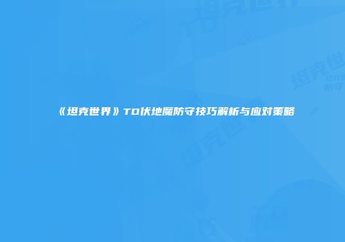 《坦克世界》TD伏地魔防守技巧解析与应对策略