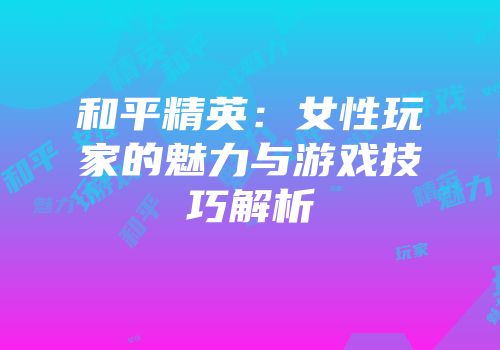 和平精英：女性玩家的魅力与游戏技巧解析