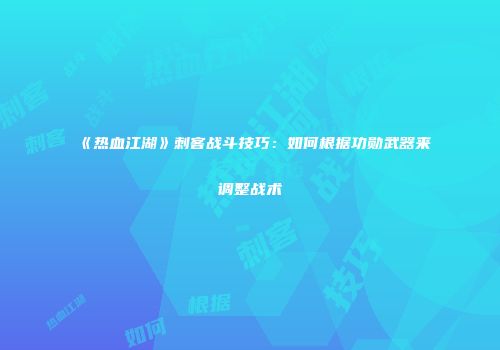 《热血江湖》刺客战斗技巧:如何根据功勋武器来调整战术