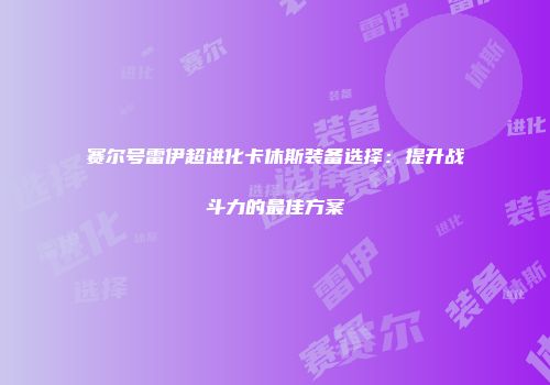 赛尔号雷伊超进化卡休斯装备选择：提升战斗力的最佳方案