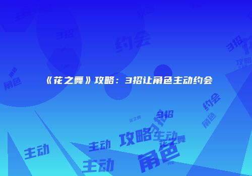 《花之舞》攻略：3招让角色主动约会